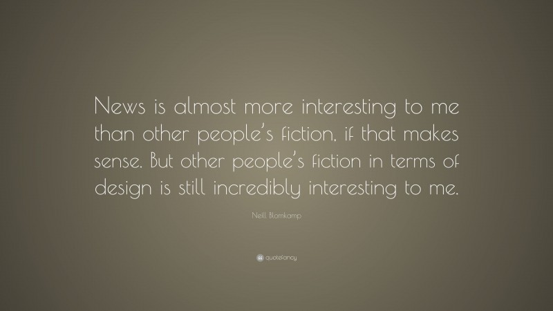 Neill Blomkamp Quote: “News is almost more interesting to me than other people’s fiction, if that makes sense. But other people’s fiction in terms of design is still incredibly interesting to me.”