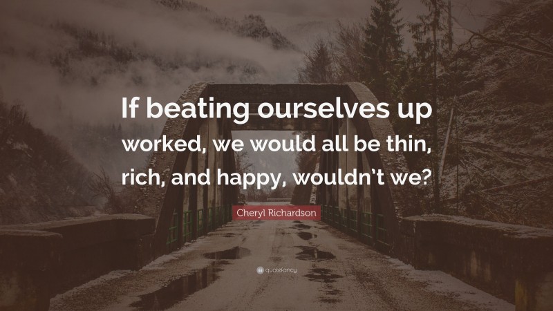 Cheryl Richardson Quote: “If beating ourselves up worked, we would all be thin, rich, and happy, wouldn’t we?”
