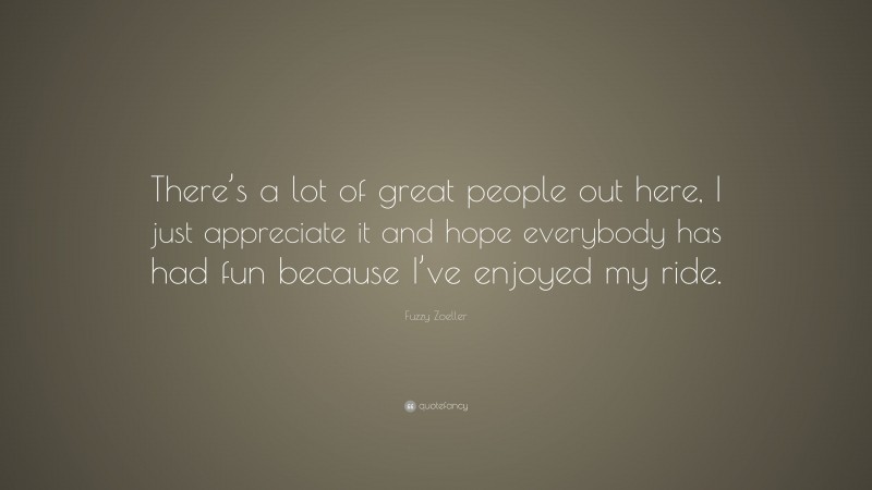 Fuzzy Zoeller Quote: “There’s a lot of great people out here, I just appreciate it and hope everybody has had fun because I’ve enjoyed my ride.”