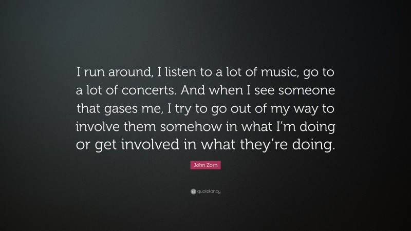 John Zorn Quote: “I run around, I listen to a lot of music, go to a lot of concerts. And when I see someone that gases me, I try to go out of my way to involve them somehow in what I’m doing or get involved in what they’re doing.”