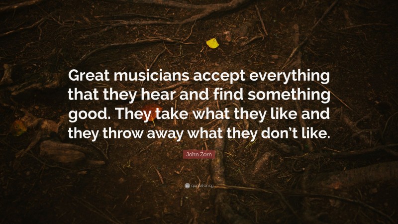 John Zorn Quote: “Great musicians accept everything that they hear and find something good. They take what they like and they throw away what they don’t like.”