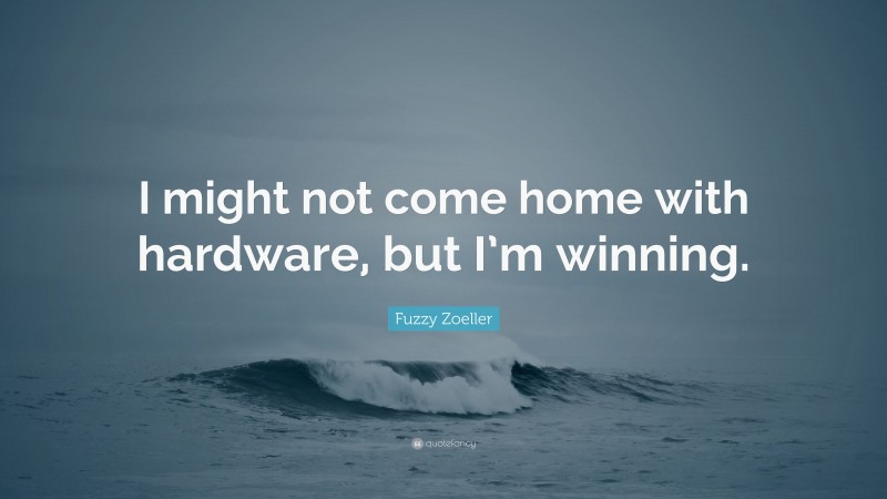 Fuzzy Zoeller Quote: “I might not come home with hardware, but I’m winning.”