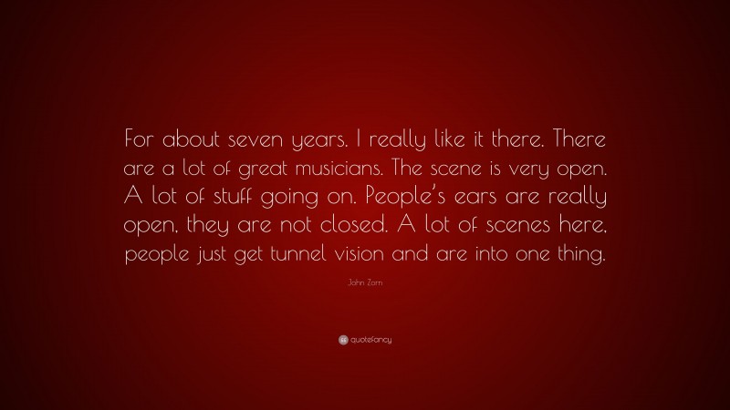 John Zorn Quote: “For about seven years. I really like it there. There are a lot of great musicians. The scene is very open. A lot of stuff going on. People’s ears are really open, they are not closed. A lot of scenes here, people just get tunnel vision and are into one thing.”