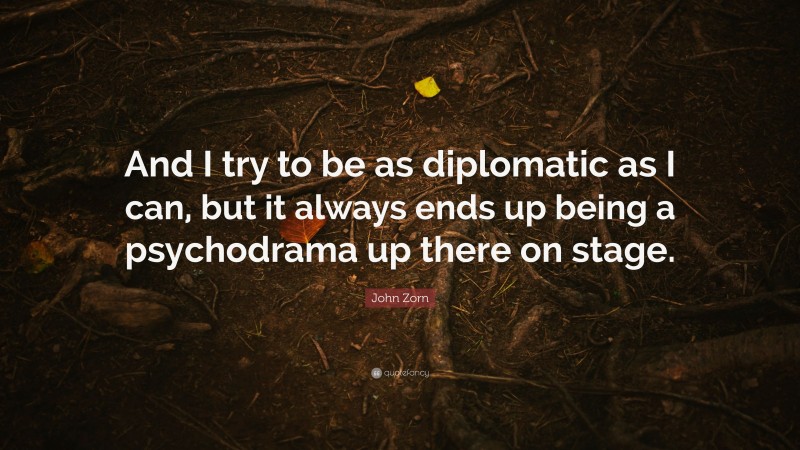 John Zorn Quote: “And I try to be as diplomatic as I can, but it always ends up being a psychodrama up there on stage.”