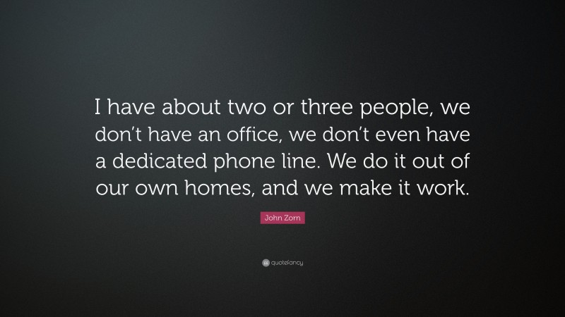 John Zorn Quote: “I have about two or three people, we don’t have an office, we don’t even have a dedicated phone line. We do it out of our own homes, and we make it work.”