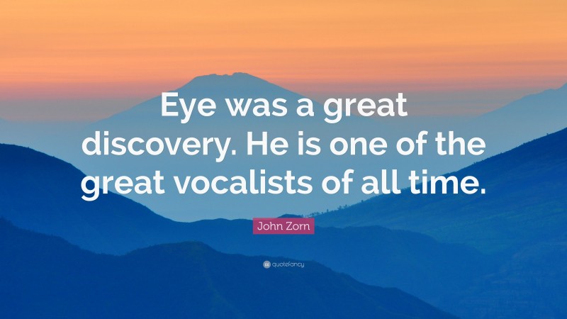 John Zorn Quote: “Eye was a great discovery. He is one of the great vocalists of all time.”