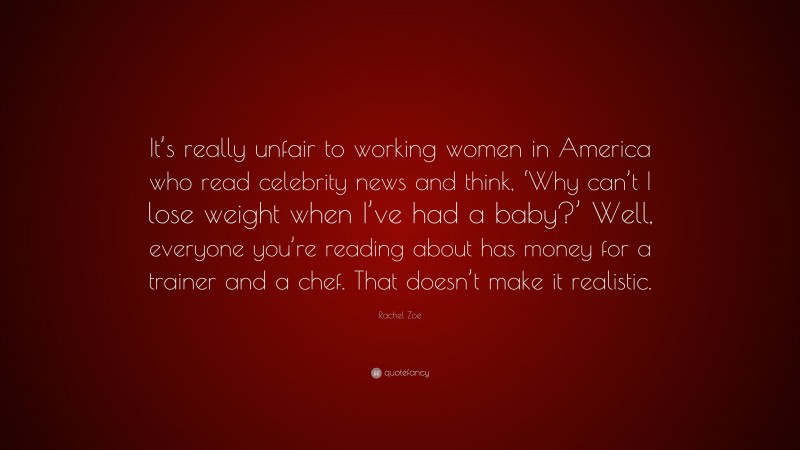Rachel Zoe Quote: “It’s really unfair to working women in America who read celebrity news and think, ‘Why can’t I lose weight when I’ve had a baby?’ Well, everyone you’re reading about has money for a trainer and a chef. That doesn’t make it realistic.”