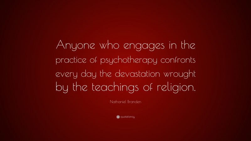 Nathaniel Branden Quote: “Anyone who engages in the practice of psychotherapy confronts every day the devastation wrought by the teachings of religion.”