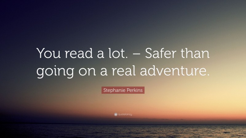 Stephanie Perkins Quote: “You read a lot. – Safer than going on a real adventure.”