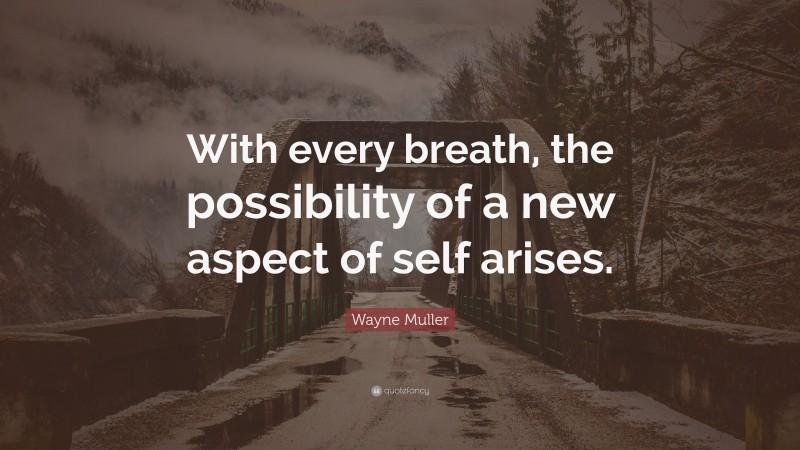 Wayne Muller Quote: “With every breath, the possibility of a new aspect of self arises.”