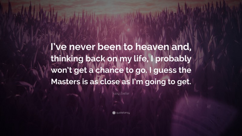 Fuzzy Zoeller Quote: “I’ve never been to heaven and, thinking back on my life, I probably won’t get a chance to go. I guess the Masters is as close as I’m going to get.”