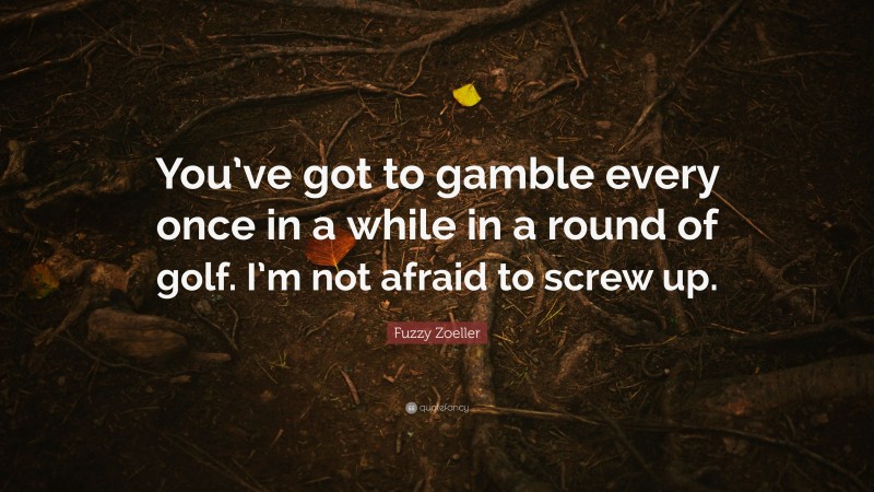 Fuzzy Zoeller Quote: “You’ve got to gamble every once in a while in a round of golf. I’m not afraid to screw up.”