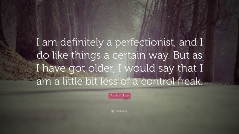 Rachel Zoe Quote: “I am definitely a perfectionist, and I do like things a certain way. But as I have got older, I would say that I am a little bit less of a control freak.”