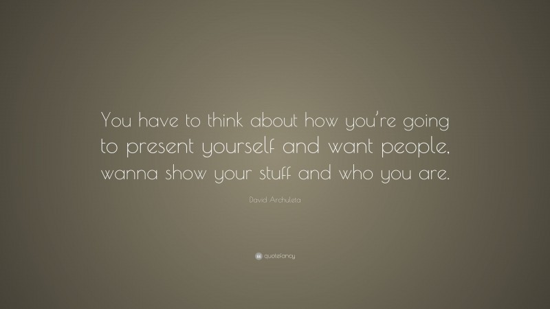 David Archuleta Quote: “You have to think about how you’re going to present yourself and want people, wanna show your stuff and who you are.”