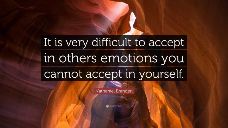 Nathaniel Branden Quote: “It is very difficult to accept in others emotions you cannot accept in yourself.”