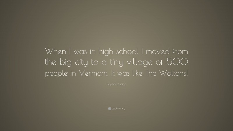 Daphne Zuniga Quote: “When I was in high school I moved from the big city to a tiny village of 500 people in Vermont. It was like The Waltons!”