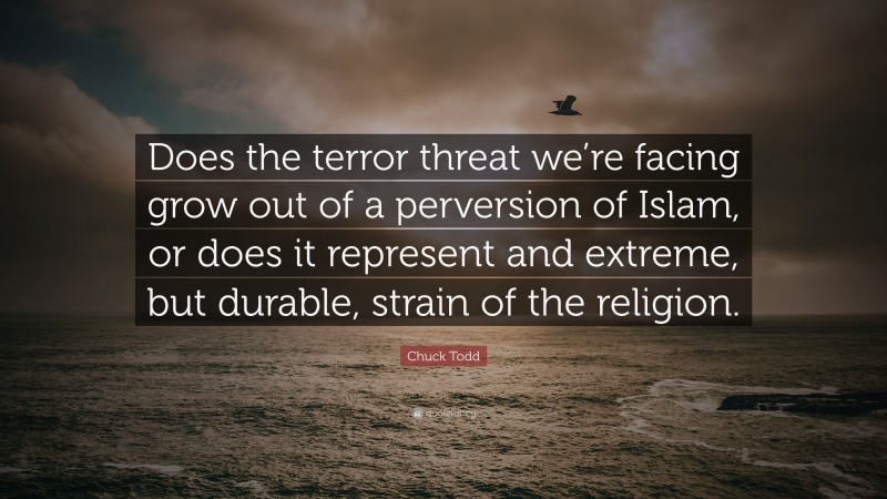 Chuck Todd Quote: “Does the terror threat we’re facing grow out of a perversion of Islam, or does it represent and extreme, but durable, strain of the religion.”