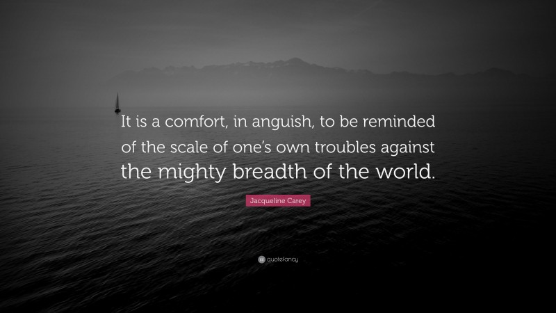 Jacqueline Carey Quote: “It is a comfort, in anguish, to be reminded of the scale of one’s own troubles against the mighty breadth of the world.”