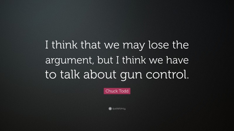 Chuck Todd Quote: “I think that we may lose the argument, but I think we have to talk about gun control.”