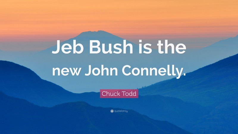 Chuck Todd Quote: “Jeb Bush is the new John Connelly.”