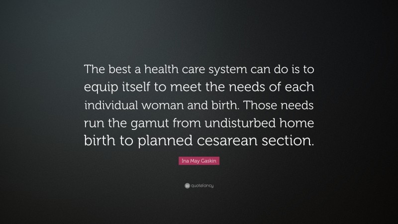 Ina May Gaskin Quote: “The best a health care system can do is to equip itself to meet the needs of each individual woman and birth. Those needs run the gamut from undisturbed home birth to planned cesarean section.”