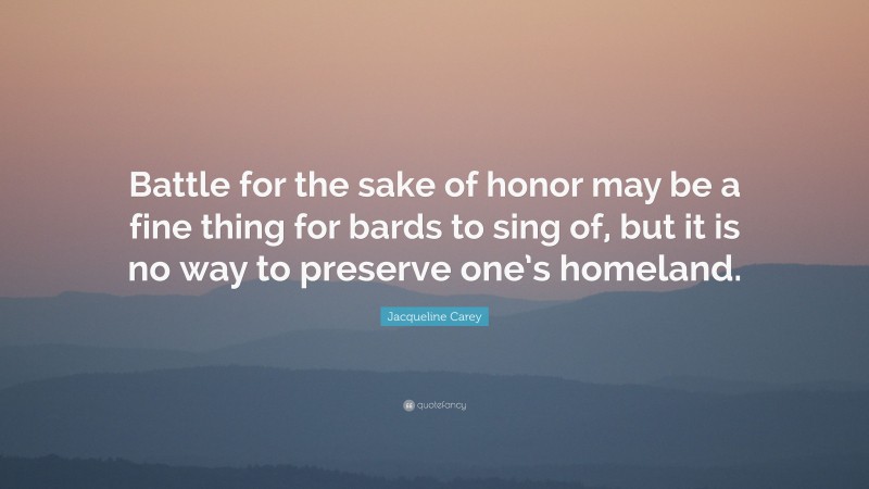 Jacqueline Carey Quote: “Battle for the sake of honor may be a fine thing for bards to sing of, but it is no way to preserve one’s homeland.”