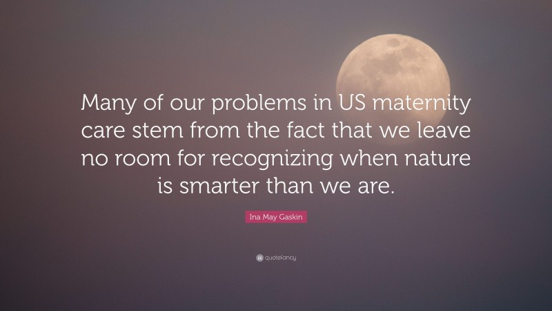 Ina May Gaskin Quote: “Many of our problems in US maternity care stem from the fact that we leave no room for recognizing when nature is smarter than we are.”