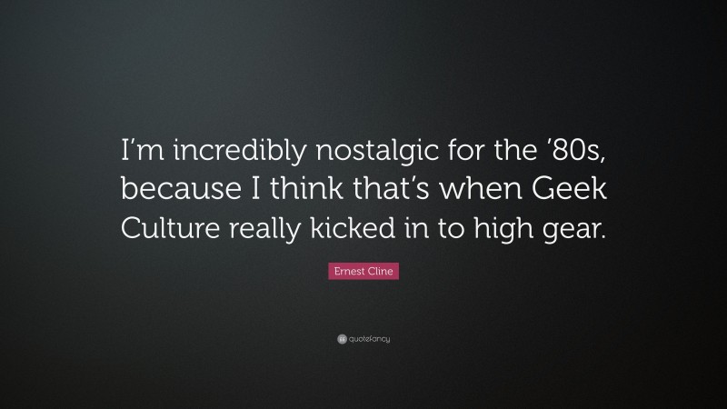 Ernest Cline Quote: “I’m incredibly nostalgic for the ’80s, because I think that’s when Geek Culture really kicked in to high gear.”