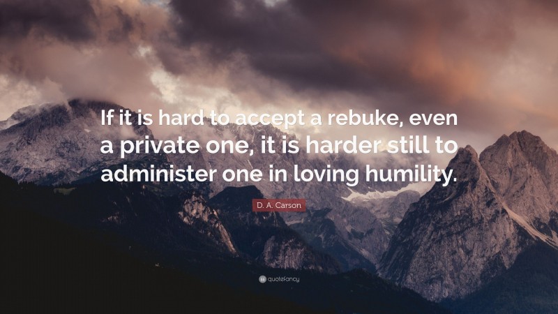 D. A. Carson Quote: “If it is hard to accept a rebuke, even a private one, it is harder still to administer one in loving humility.”