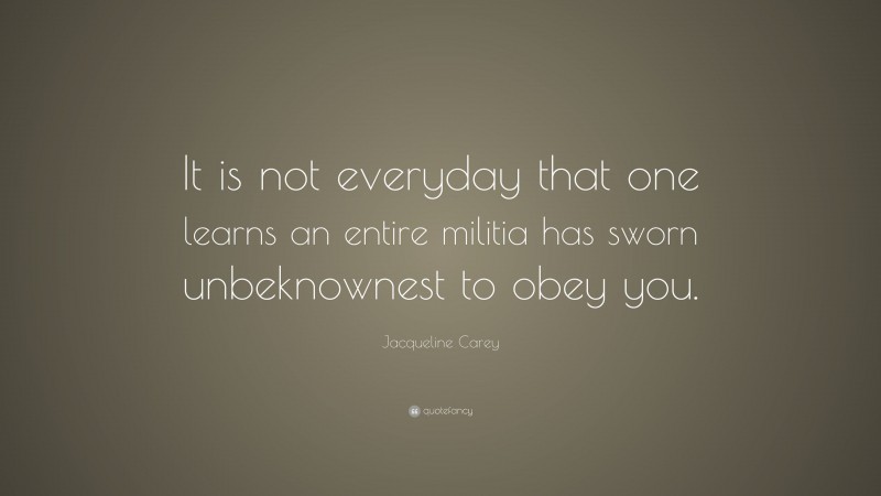 Jacqueline Carey Quote: “It is not everyday that one learns an entire militia has sworn unbeknownest to obey you.”