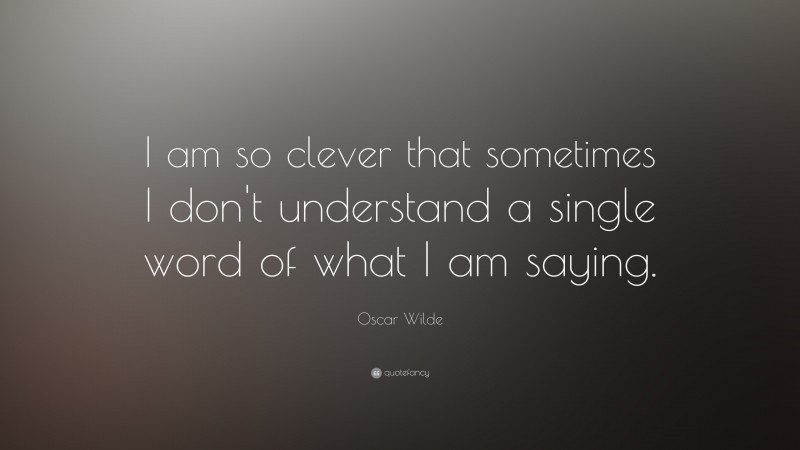 Oscar Wilde Quote: “I am so clever that sometimes I don’t understand a single word of what I am saying.”