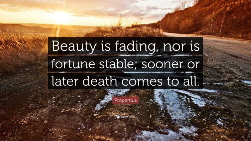 Propertius Quote: “Beauty is fading, nor is fortune stable; sooner or later death comes to all.”