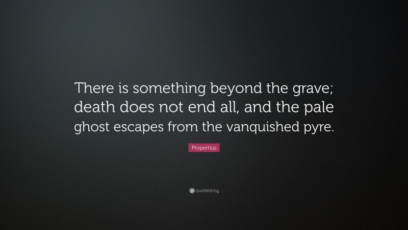 Propertius Quote: “There is something beyond the grave; death does not end all, and the pale ghost escapes from the vanquished pyre.”