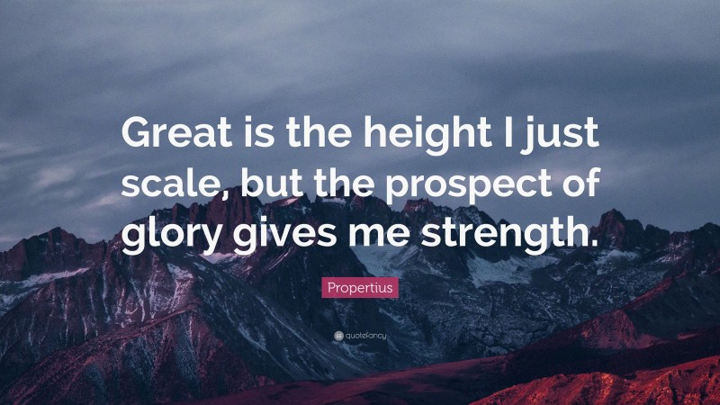 Propertius Quote: “Great is the height I just scale, but the prospect of glory gives me strength.”