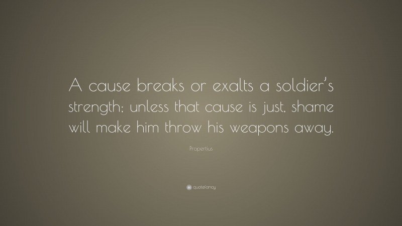 Propertius Quote: “A cause breaks or exalts a soldier’s strength; unless that cause is just, shame will make him throw his weapons away.”