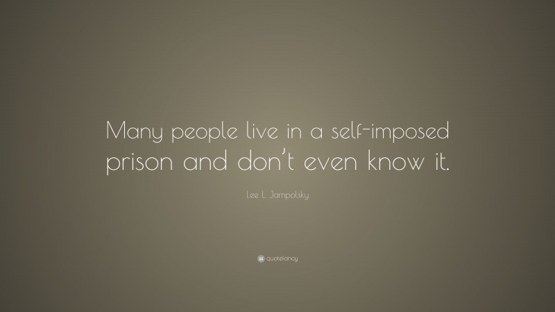 Lee L. Jampolsky Quote: “Many people live in a self-imposed prison and don’t even know it.”
