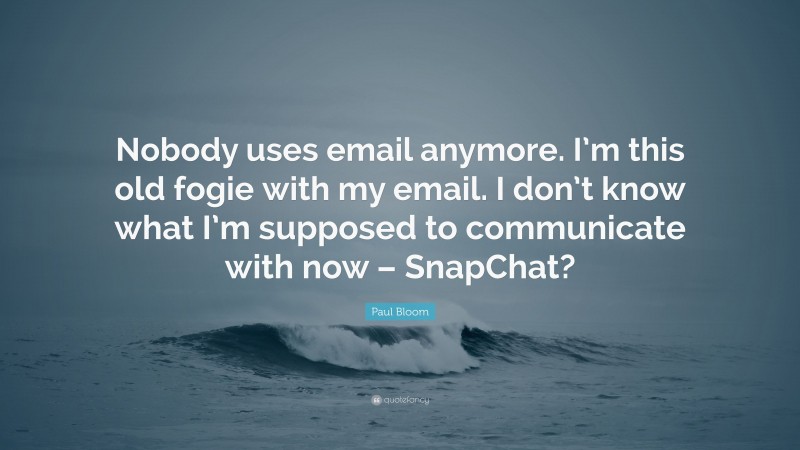 Paul Bloom Quote: “Nobody uses email anymore. I’m this old fogie with my email. I don’t know what I’m supposed to communicate with now – SnapChat?”