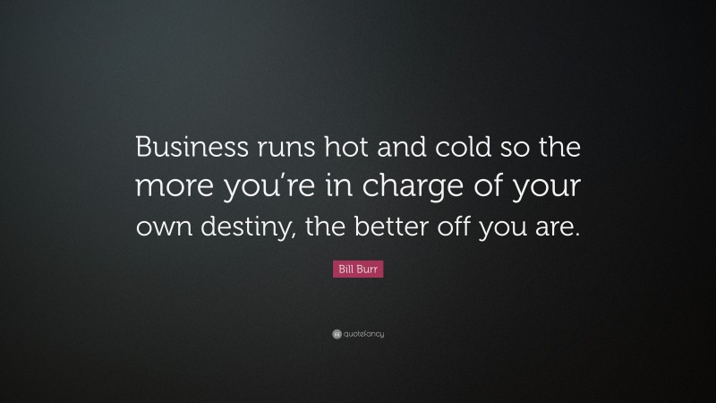 Bill Burr Quote: “Business runs hot and cold so the more you’re in charge of your own destiny, the better off you are.”