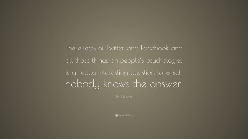 Paul Bloom Quote: “The effects of Twitter and Facebook and all those things on people’s psychologies is a really interesting question to which nobody knows the answer.”