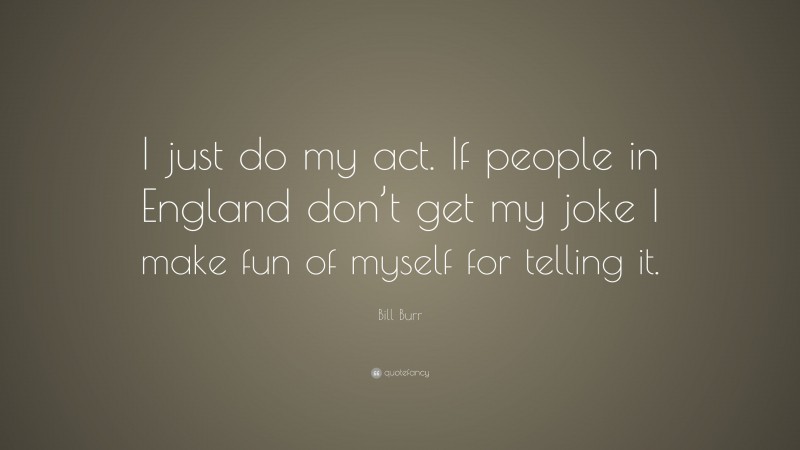 Bill Burr Quote: “I just do my act. If people in England don’t get my joke I make fun of myself for telling it.”