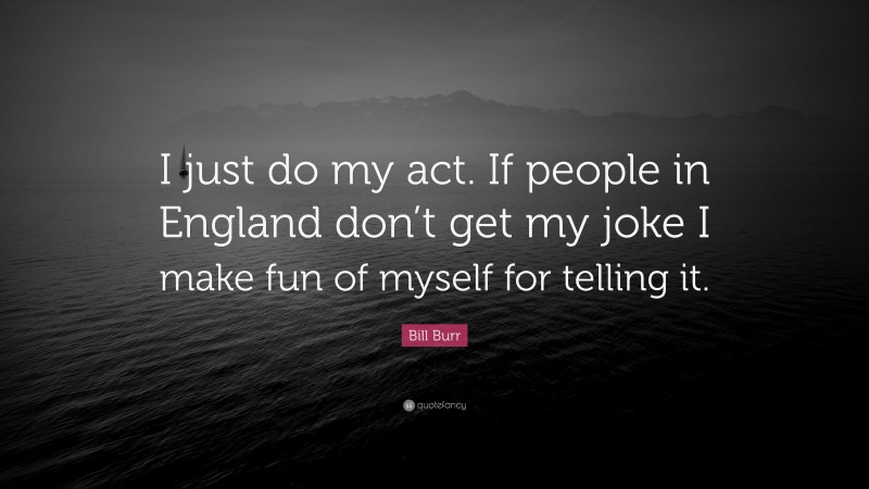 Bill Burr Quote: “I just do my act. If people in England don’t get my joke I make fun of myself for telling it.”