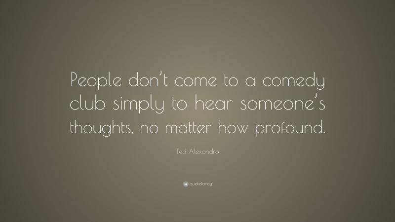 Ted Alexandro Quote: “People don’t come to a comedy club simply to hear someone’s thoughts, no matter how profound.”