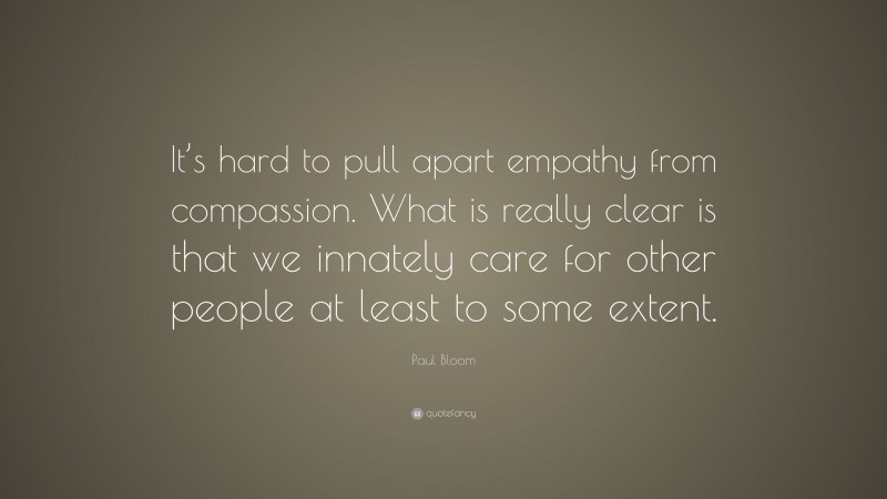 Paul Bloom Quote: “It’s hard to pull apart empathy from compassion. What is really clear is that we innately care for other people at least to some extent.”