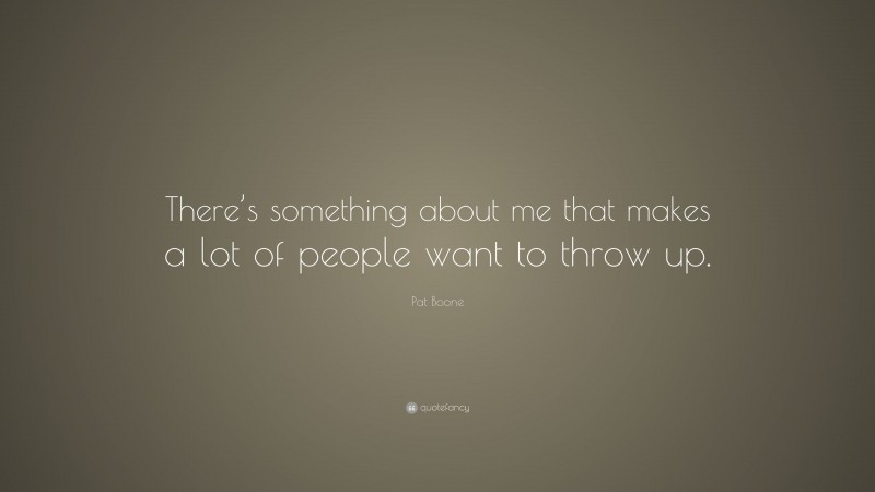 Pat Boone Quote: “There’s something about me that makes a lot of people want to throw up.”
