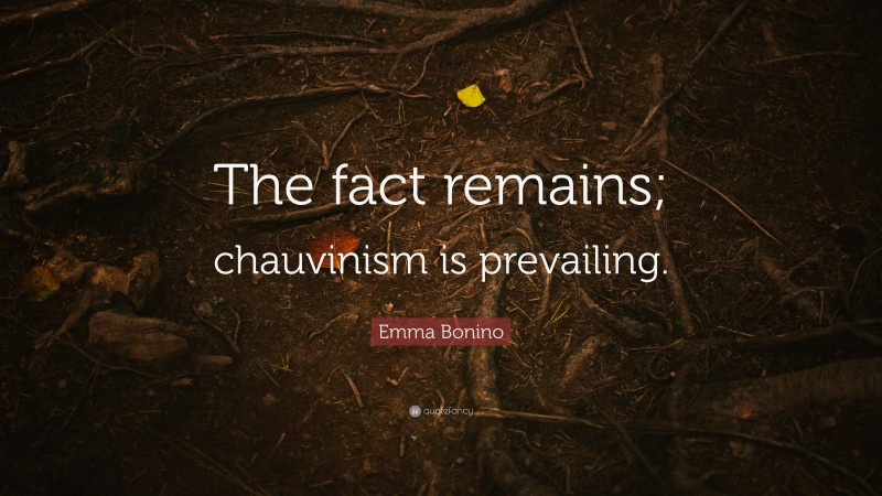 Emma Bonino Quote: “The fact remains; chauvinism is prevailing.”