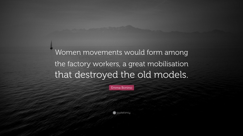 Emma Bonino Quote: “Women movements would form among the factory workers, a great mobilisation that destroyed the old models.”