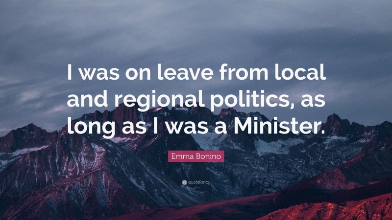 Emma Bonino Quote: “I was on leave from local and regional politics, as long as I was a Minister.”