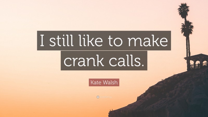Kate Walsh Quote: “I still like to make crank calls.”