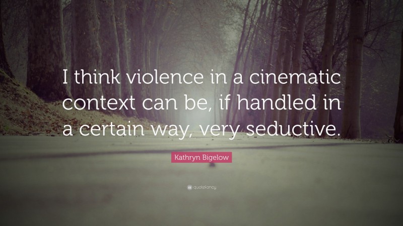 Kathryn Bigelow Quote: “I think violence in a cinematic context can be, if handled in a certain way, very seductive.”
