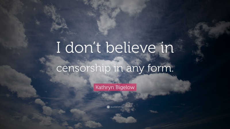 Kathryn Bigelow Quote: “I don’t believe in censorship in any form.”